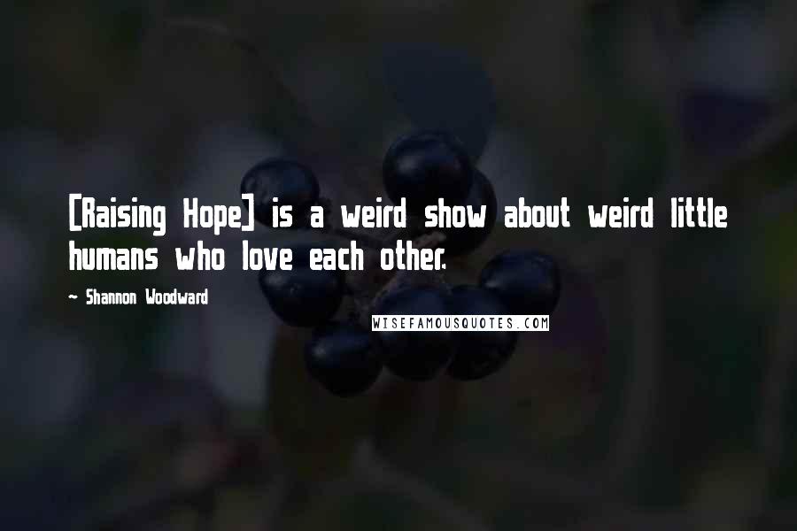 Shannon Woodward Quotes: [Raising Hope] is a weird show about weird little humans who love each other.