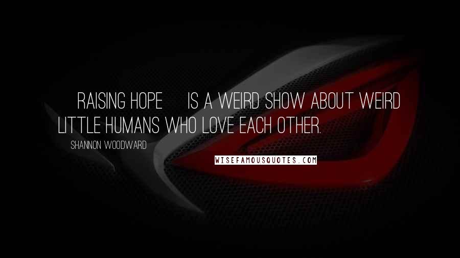 Shannon Woodward Quotes: [Raising Hope] is a weird show about weird little humans who love each other.