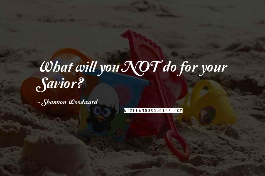 Shannon Woodward Quotes: What will you NOT do for your Savior?