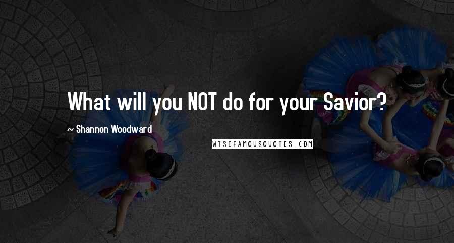 Shannon Woodward Quotes: What will you NOT do for your Savior?