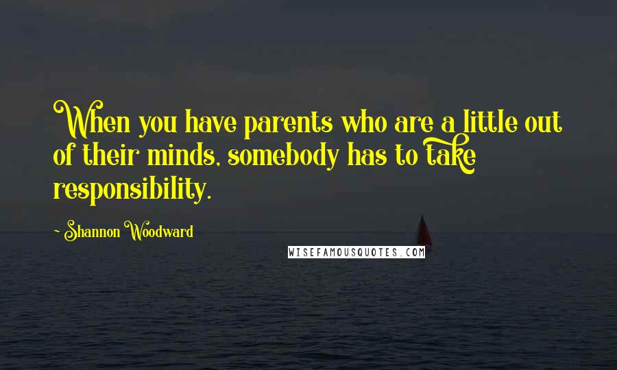 Shannon Woodward Quotes: When you have parents who are a little out of their minds, somebody has to take responsibility.