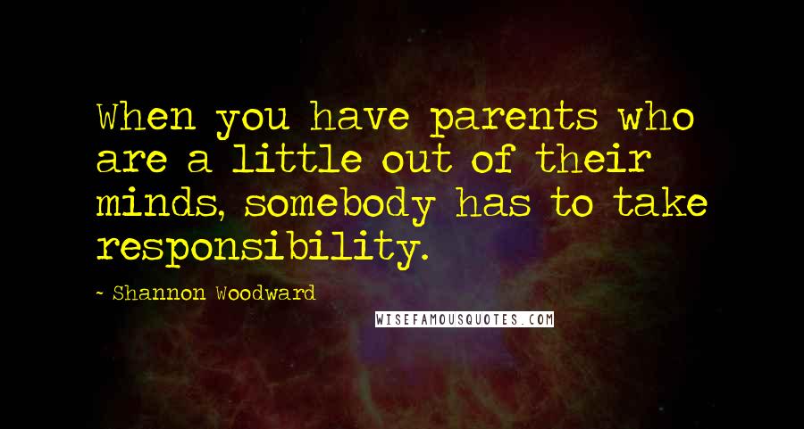 Shannon Woodward Quotes: When you have parents who are a little out of their minds, somebody has to take responsibility.