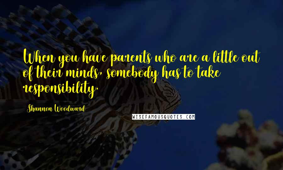 Shannon Woodward Quotes: When you have parents who are a little out of their minds, somebody has to take responsibility.