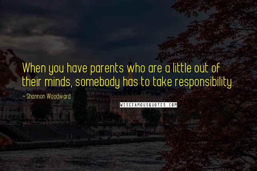 Shannon Woodward Quotes: When you have parents who are a little out of their minds, somebody has to take responsibility.