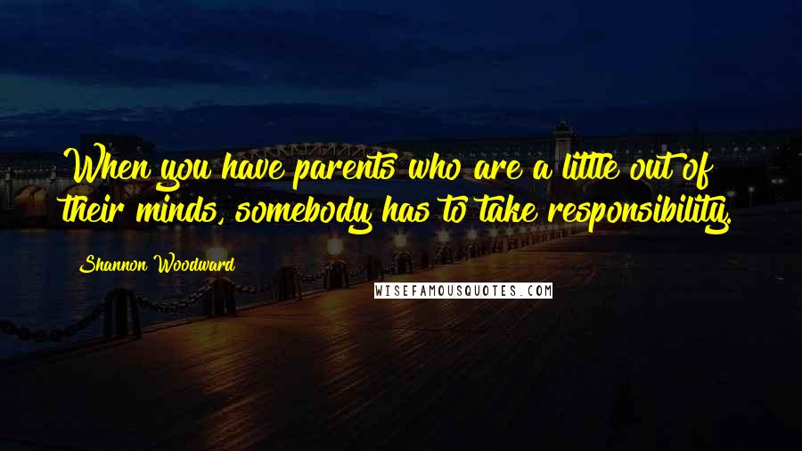 Shannon Woodward Quotes: When you have parents who are a little out of their minds, somebody has to take responsibility.