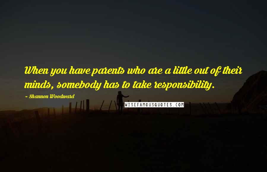 Shannon Woodward Quotes: When you have parents who are a little out of their minds, somebody has to take responsibility.