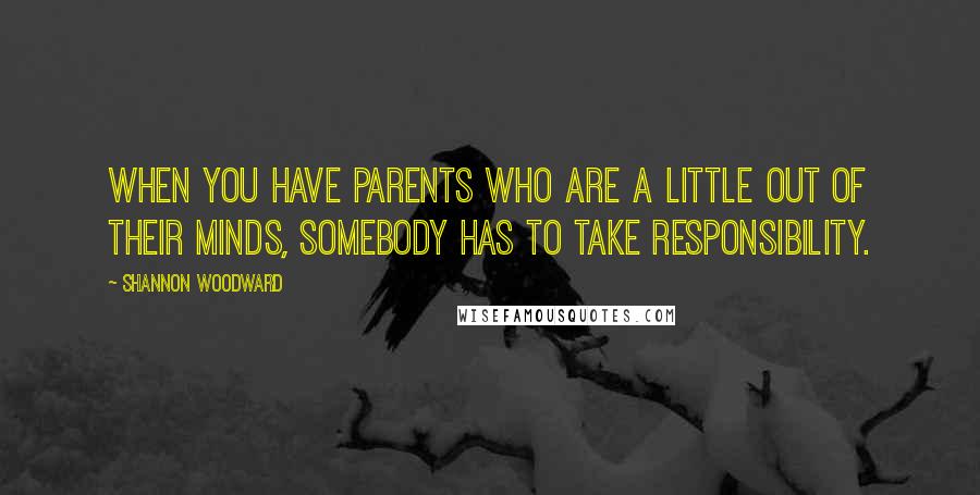 Shannon Woodward Quotes: When you have parents who are a little out of their minds, somebody has to take responsibility.