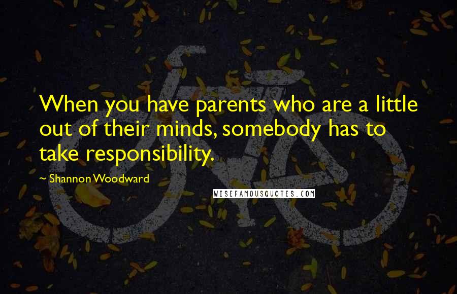 Shannon Woodward Quotes: When you have parents who are a little out of their minds, somebody has to take responsibility.