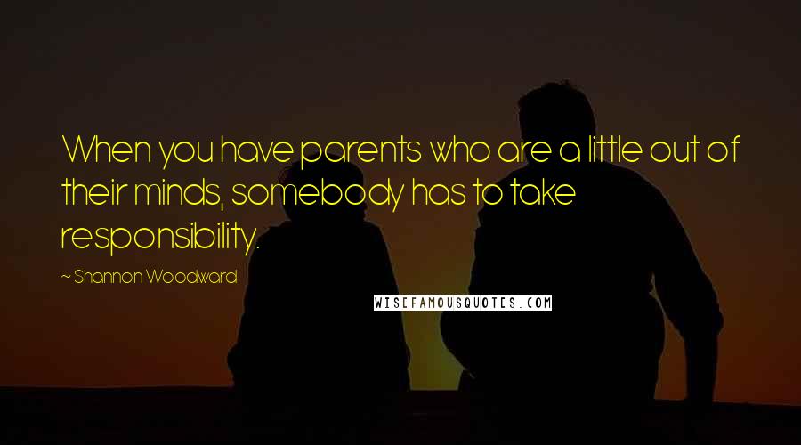 Shannon Woodward Quotes: When you have parents who are a little out of their minds, somebody has to take responsibility.