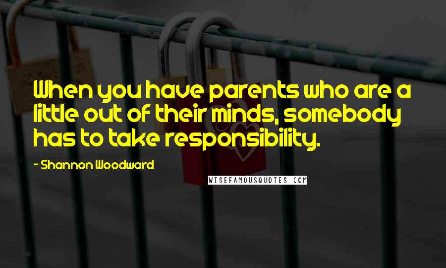 Shannon Woodward Quotes: When you have parents who are a little out of their minds, somebody has to take responsibility.