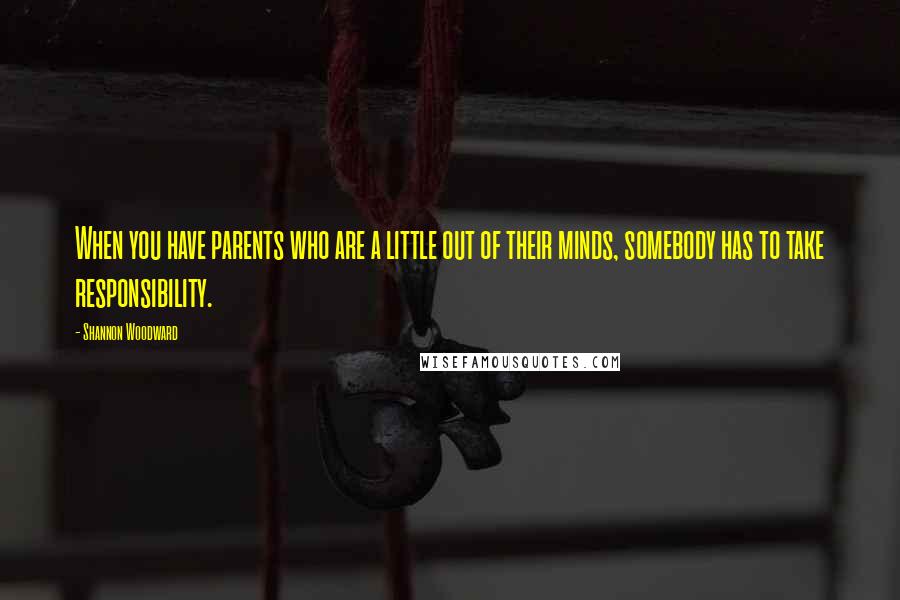 Shannon Woodward Quotes: When you have parents who are a little out of their minds, somebody has to take responsibility.