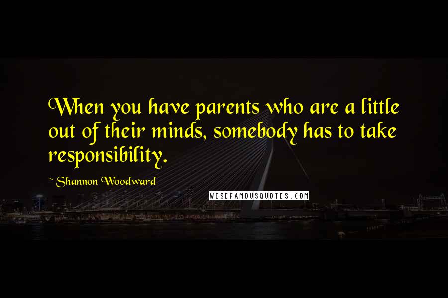 Shannon Woodward Quotes: When you have parents who are a little out of their minds, somebody has to take responsibility.