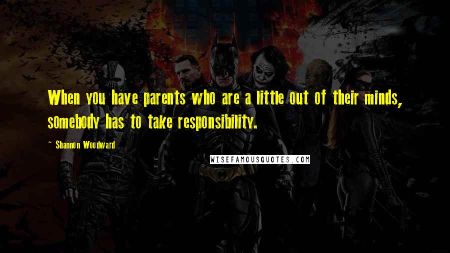 Shannon Woodward Quotes: When you have parents who are a little out of their minds, somebody has to take responsibility.