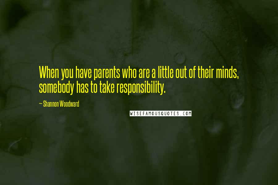 Shannon Woodward Quotes: When you have parents who are a little out of their minds, somebody has to take responsibility.