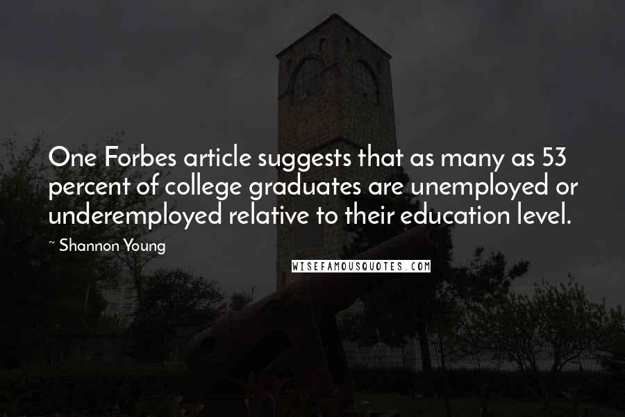 Shannon Young Quotes: One Forbes article suggests that as many as 53 percent of college graduates are unemployed or underemployed relative to their education level.