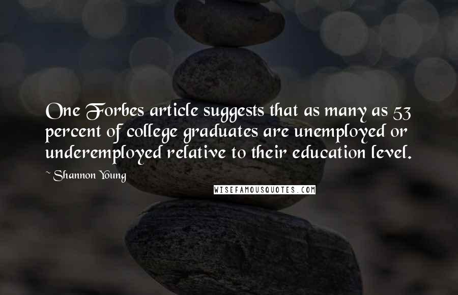 Shannon Young Quotes: One Forbes article suggests that as many as 53 percent of college graduates are unemployed or underemployed relative to their education level.