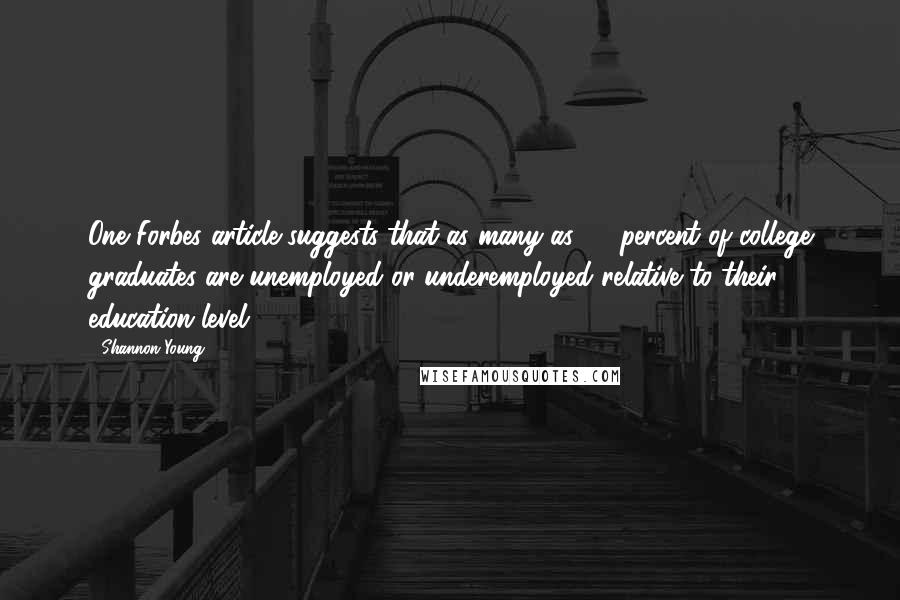 Shannon Young Quotes: One Forbes article suggests that as many as 53 percent of college graduates are unemployed or underemployed relative to their education level.