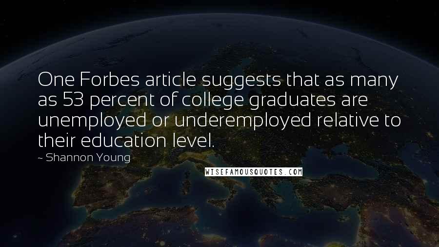 Shannon Young Quotes: One Forbes article suggests that as many as 53 percent of college graduates are unemployed or underemployed relative to their education level.