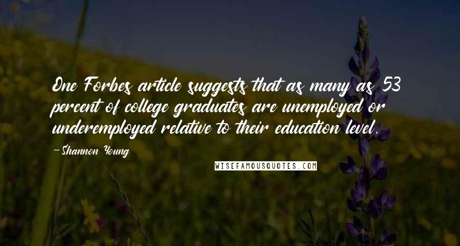 Shannon Young Quotes: One Forbes article suggests that as many as 53 percent of college graduates are unemployed or underemployed relative to their education level.