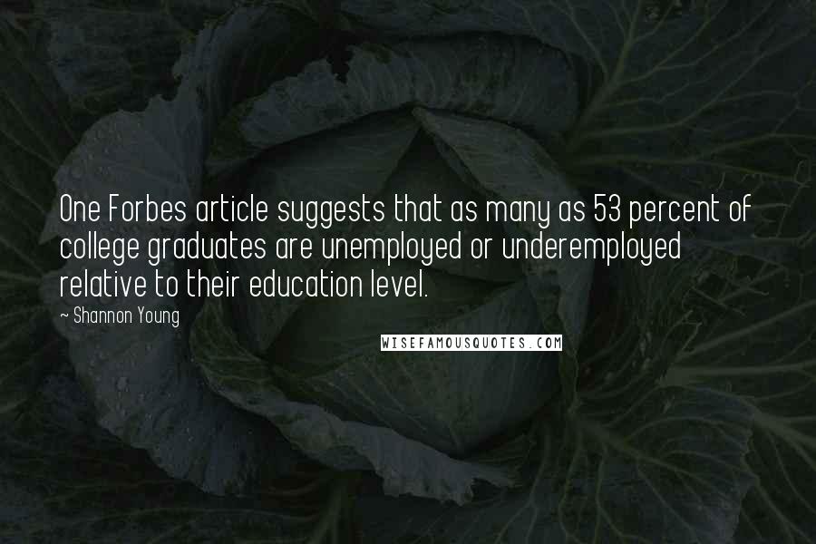 Shannon Young Quotes: One Forbes article suggests that as many as 53 percent of college graduates are unemployed or underemployed relative to their education level.