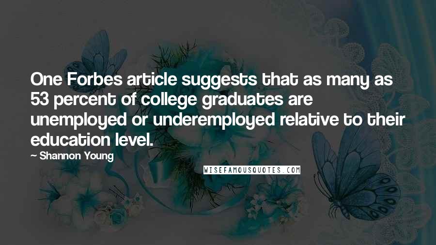 Shannon Young Quotes: One Forbes article suggests that as many as 53 percent of college graduates are unemployed or underemployed relative to their education level.