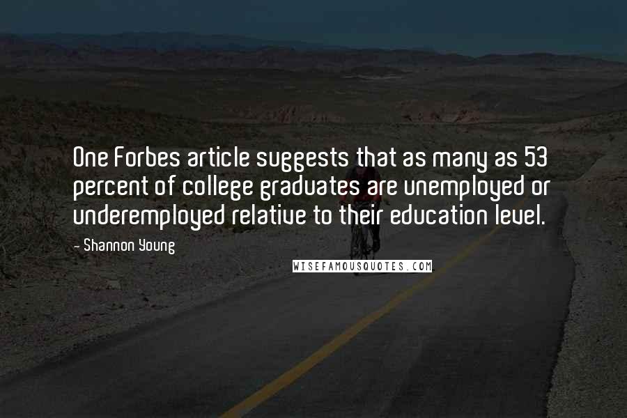 Shannon Young Quotes: One Forbes article suggests that as many as 53 percent of college graduates are unemployed or underemployed relative to their education level.