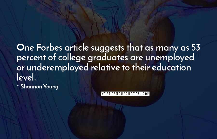 Shannon Young Quotes: One Forbes article suggests that as many as 53 percent of college graduates are unemployed or underemployed relative to their education level.