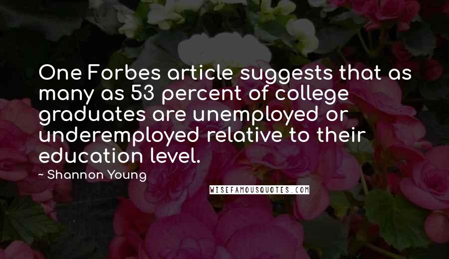 Shannon Young Quotes: One Forbes article suggests that as many as 53 percent of college graduates are unemployed or underemployed relative to their education level.