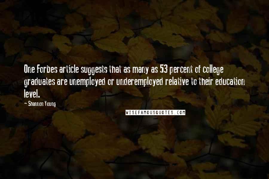 Shannon Young Quotes: One Forbes article suggests that as many as 53 percent of college graduates are unemployed or underemployed relative to their education level.