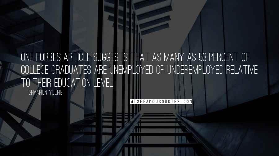 Shannon Young Quotes: One Forbes article suggests that as many as 53 percent of college graduates are unemployed or underemployed relative to their education level.