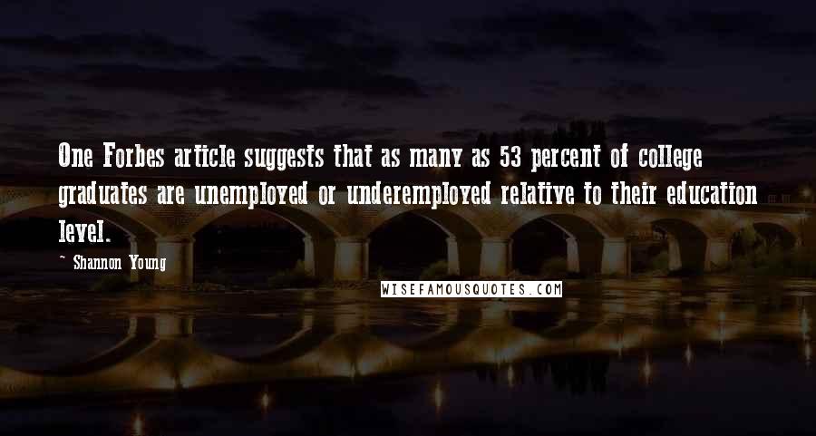 Shannon Young Quotes: One Forbes article suggests that as many as 53 percent of college graduates are unemployed or underemployed relative to their education level.