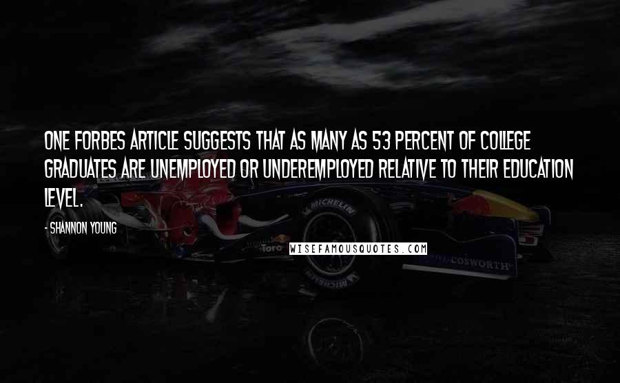 Shannon Young Quotes: One Forbes article suggests that as many as 53 percent of college graduates are unemployed or underemployed relative to their education level.
