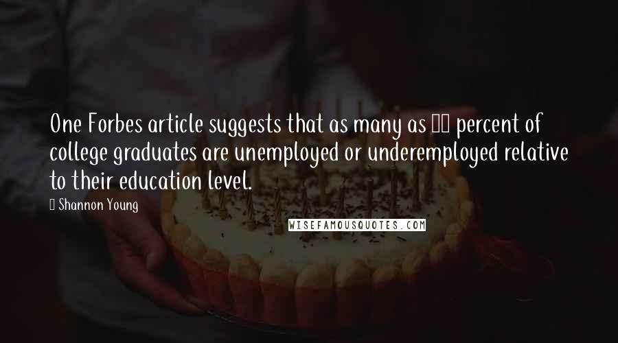Shannon Young Quotes: One Forbes article suggests that as many as 53 percent of college graduates are unemployed or underemployed relative to their education level.