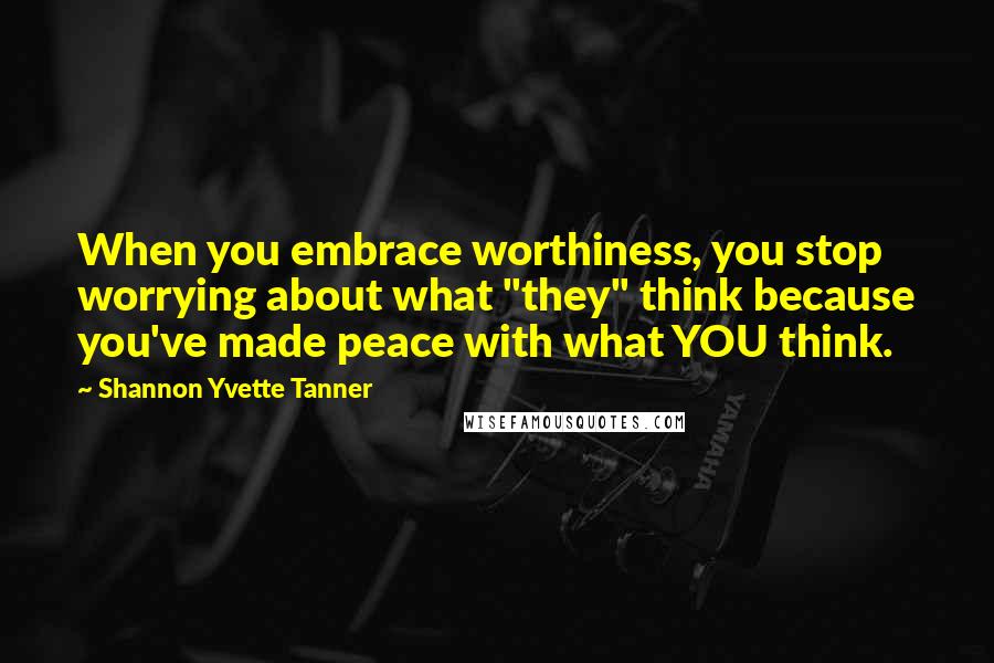 Shannon Yvette Tanner Quotes: When you embrace worthiness, you stop worrying about what "they" think because you've made peace with what YOU think.