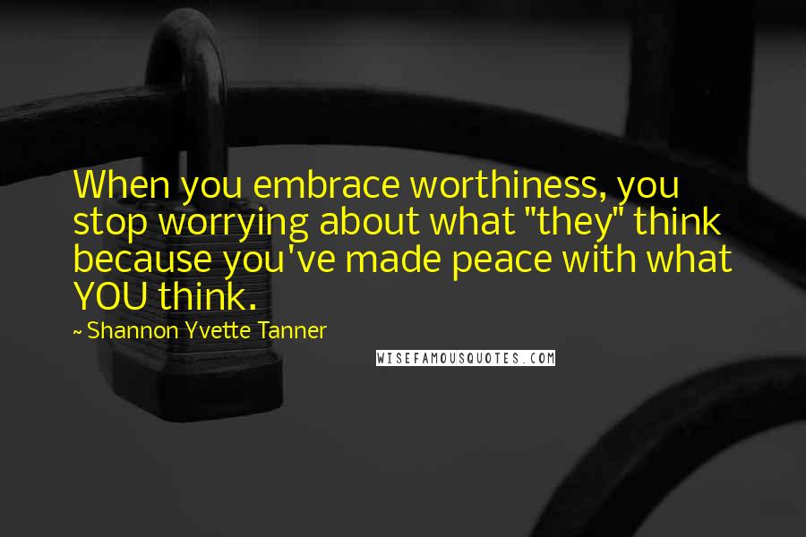 Shannon Yvette Tanner Quotes: When you embrace worthiness, you stop worrying about what "they" think because you've made peace with what YOU think.