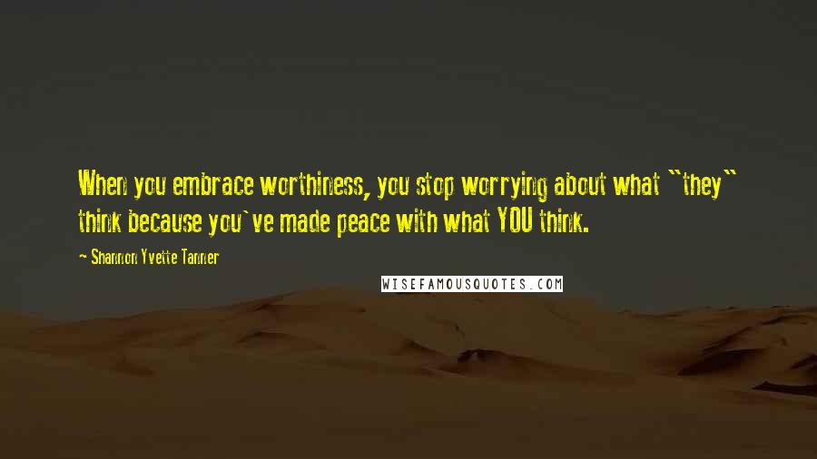 Shannon Yvette Tanner Quotes: When you embrace worthiness, you stop worrying about what "they" think because you've made peace with what YOU think.