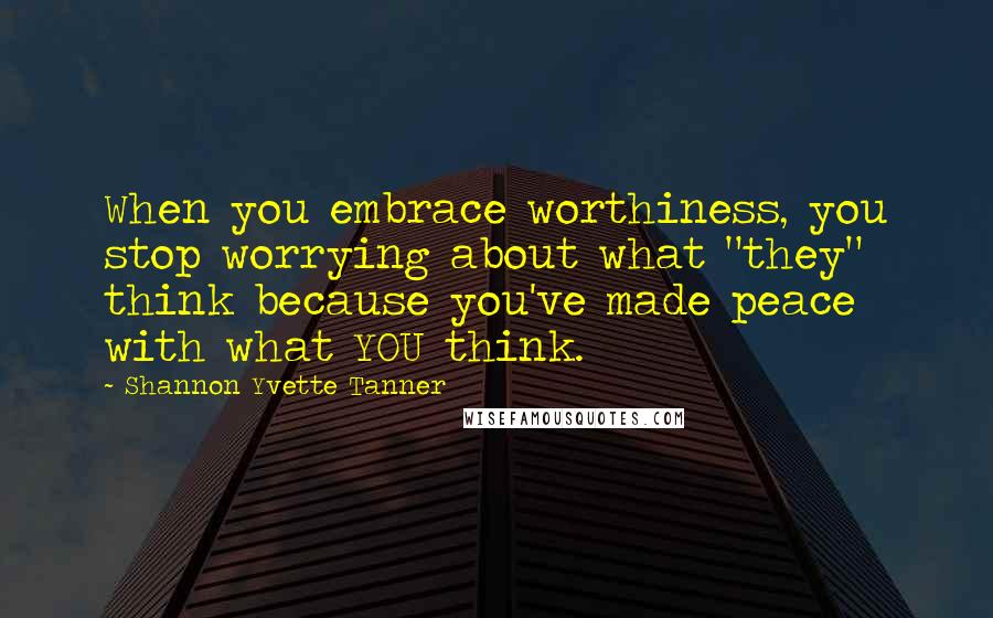 Shannon Yvette Tanner Quotes: When you embrace worthiness, you stop worrying about what "they" think because you've made peace with what YOU think.