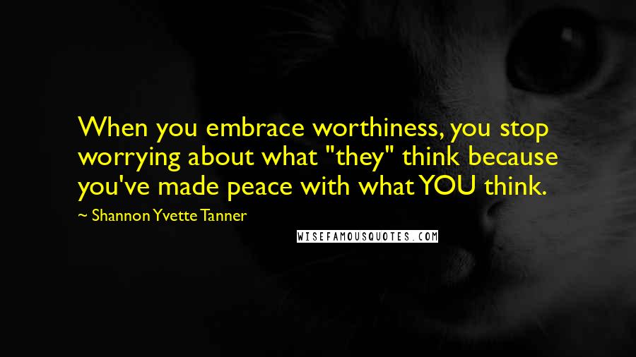 Shannon Yvette Tanner Quotes: When you embrace worthiness, you stop worrying about what "they" think because you've made peace with what YOU think.