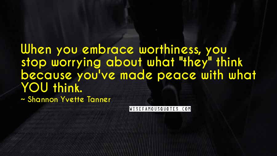 Shannon Yvette Tanner Quotes: When you embrace worthiness, you stop worrying about what "they" think because you've made peace with what YOU think.