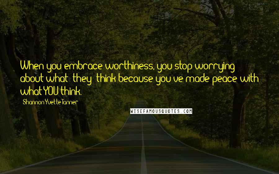 Shannon Yvette Tanner Quotes: When you embrace worthiness, you stop worrying about what "they" think because you've made peace with what YOU think.