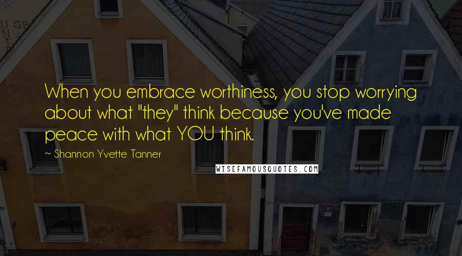 Shannon Yvette Tanner Quotes: When you embrace worthiness, you stop worrying about what "they" think because you've made peace with what YOU think.