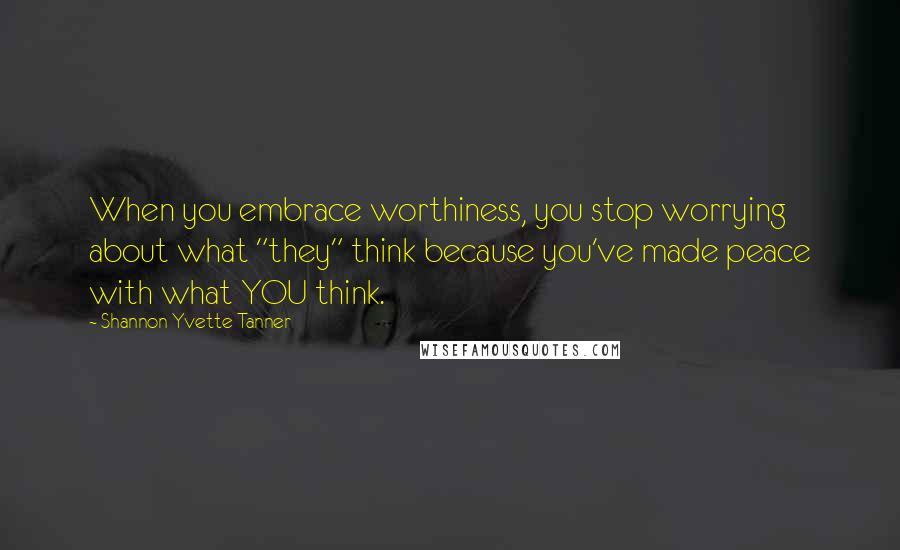 Shannon Yvette Tanner Quotes: When you embrace worthiness, you stop worrying about what "they" think because you've made peace with what YOU think.