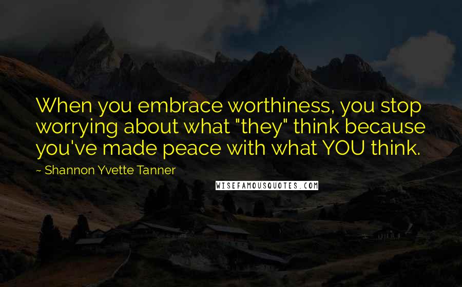 Shannon Yvette Tanner Quotes: When you embrace worthiness, you stop worrying about what "they" think because you've made peace with what YOU think.