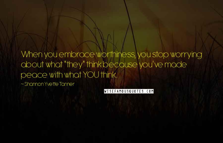 Shannon Yvette Tanner Quotes: When you embrace worthiness, you stop worrying about what "they" think because you've made peace with what YOU think.