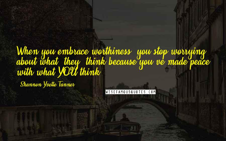 Shannon Yvette Tanner Quotes: When you embrace worthiness, you stop worrying about what "they" think because you've made peace with what YOU think.