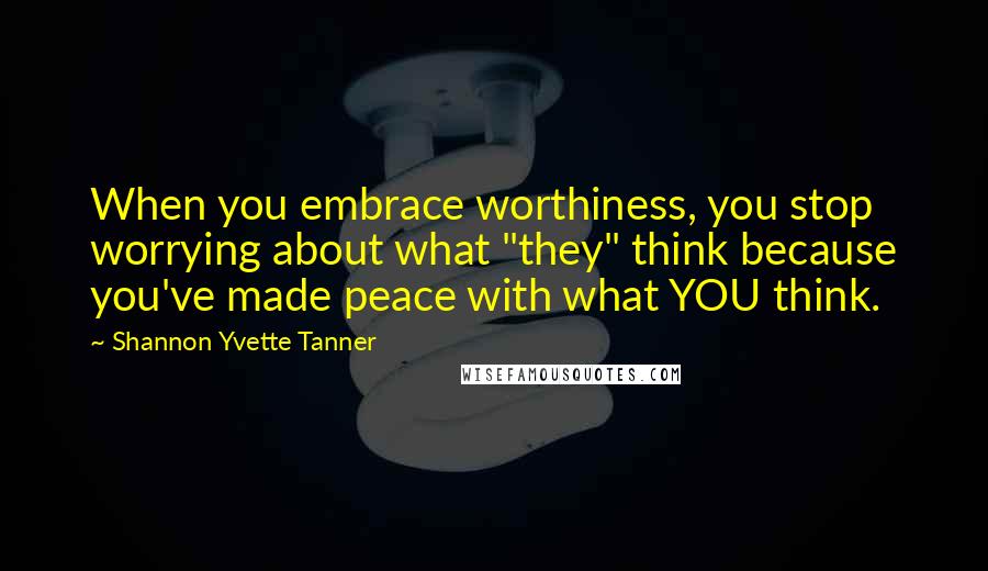 Shannon Yvette Tanner Quotes: When you embrace worthiness, you stop worrying about what "they" think because you've made peace with what YOU think.