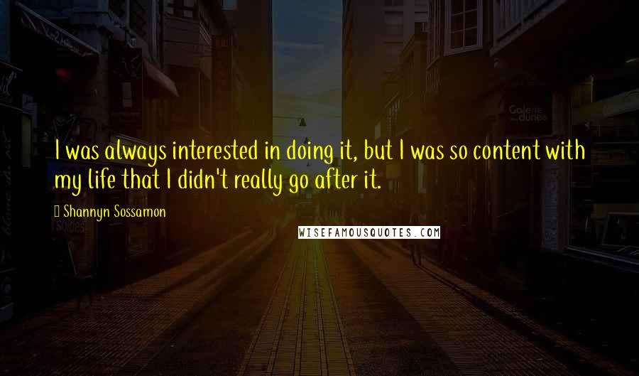 Shannyn Sossamon Quotes: I was always interested in doing it, but I was so content with my life that I didn't really go after it.