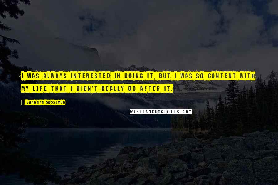 Shannyn Sossamon Quotes: I was always interested in doing it, but I was so content with my life that I didn't really go after it.