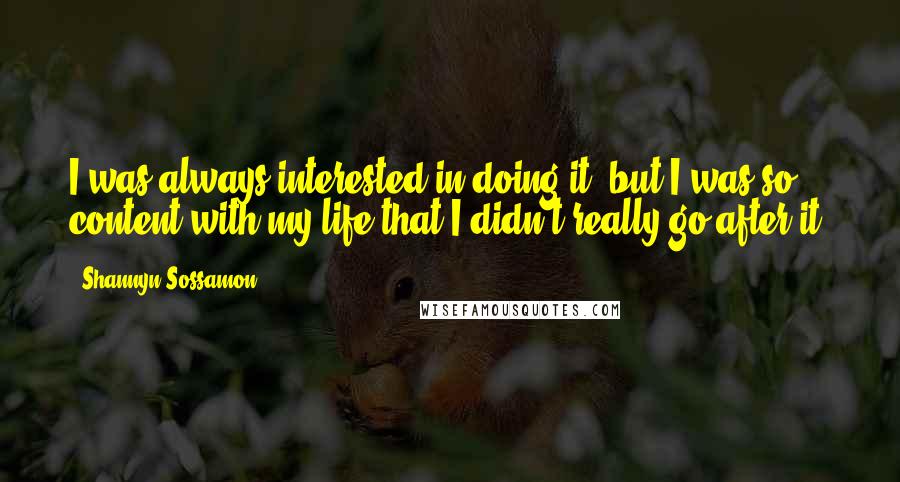 Shannyn Sossamon Quotes: I was always interested in doing it, but I was so content with my life that I didn't really go after it.