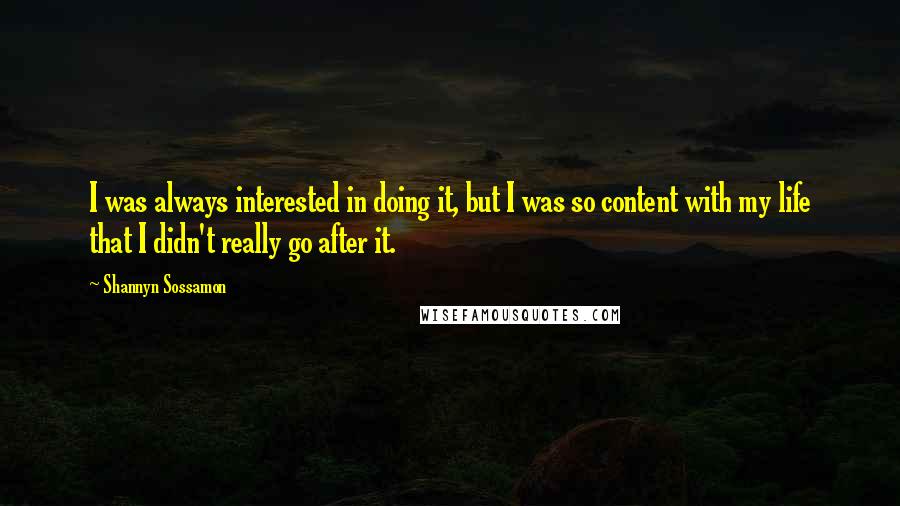 Shannyn Sossamon Quotes: I was always interested in doing it, but I was so content with my life that I didn't really go after it.